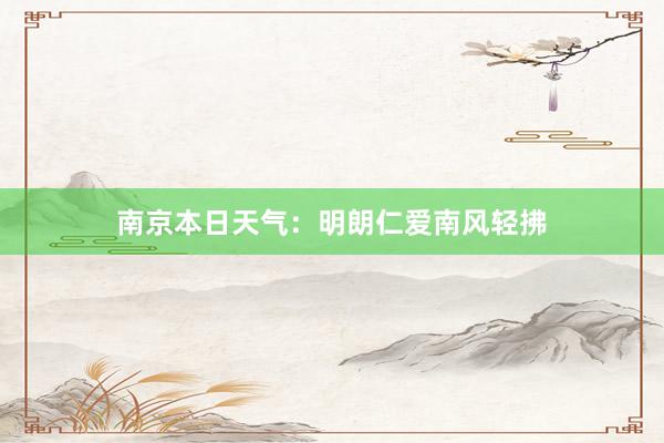 南京本日天气：明朗仁爱南风轻拂