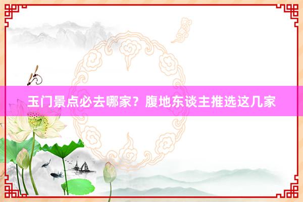 玉门景点必去哪家？腹地东谈主推选这几家