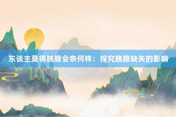 东谈主莫得胰腺会奈何样：探究胰腺缺失的影响