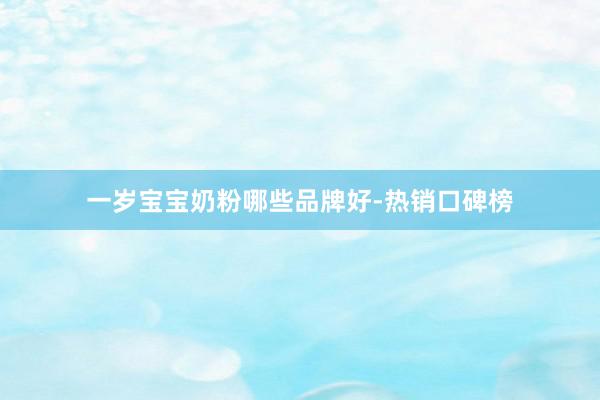 一岁宝宝奶粉哪些品牌好-热销口碑榜