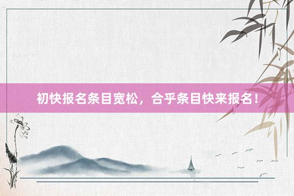 初快报名条目宽松，合乎条目快来报名！