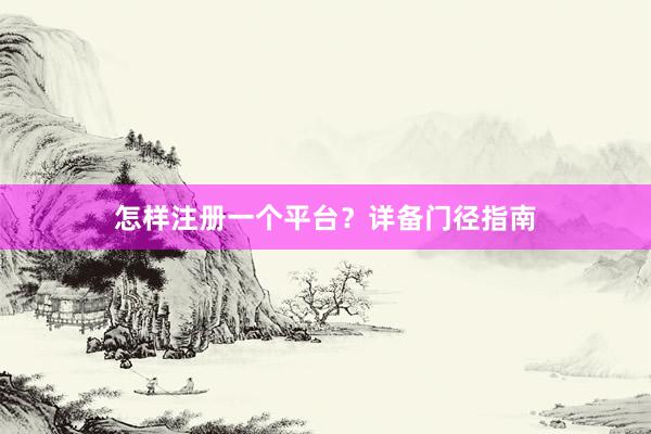 怎样注册一个平台？详备门径指南