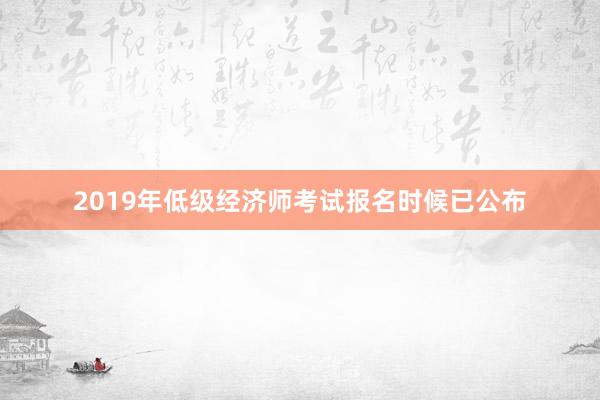 2019年低级经济师考试报名时候已公布