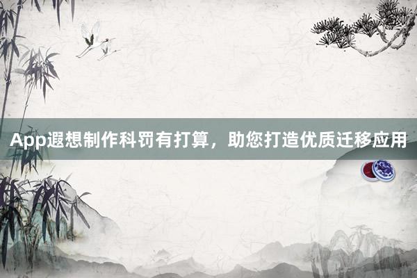 App遐想制作科罚有打算，助您打造优质迁移应用