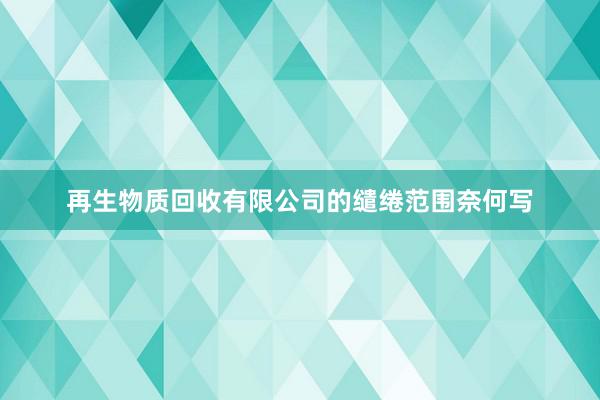 再生物质回收有限公司的缱绻范围奈何写