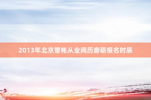 2013年北京管帐从业阅历磨砺报名时辰