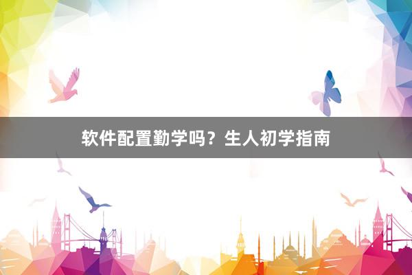 软件配置勤学吗？生人初学指南