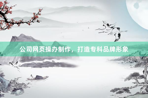 公司网页操办制作，打造专科品牌形象