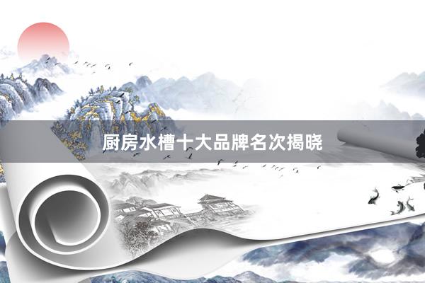 厨房水槽十大品牌名次揭晓