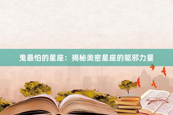 鬼最怕的星座：揭秘奥密星座的驱邪力量