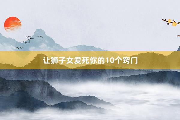 让狮子女爱死你的10个窍门
