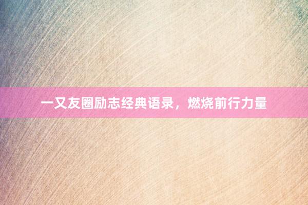 一又友圈励志经典语录，燃烧前行力量