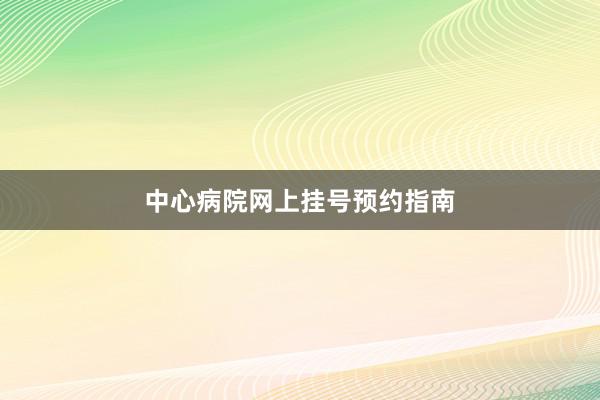 中心病院网上挂号预约指南