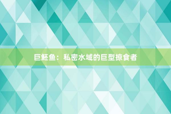 巨魾鱼：私密水域的巨型掠食者