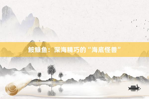鮟鱇鱼：深海精巧的“海底怪兽”